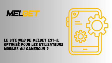 Le site web de Melbet est-il optimisé pour les utilisateurs mobiles au Cameroun ?